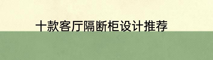 十款客厅隔断柜设计推荐