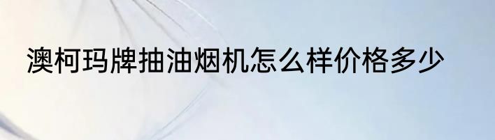 澳柯玛牌抽油烟机怎么样价格多少