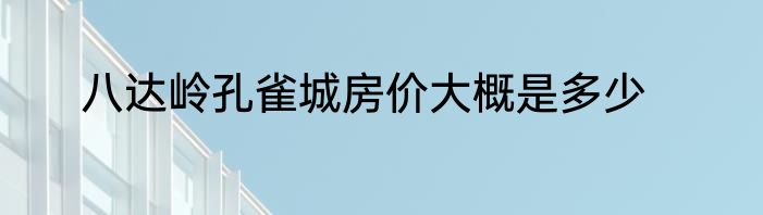 八达岭孔雀城房价大概是多少
