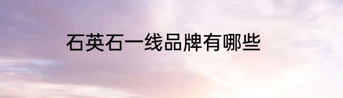 石英石一线品牌有哪些