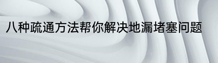 八种疏通方法帮你解决地漏堵塞问题