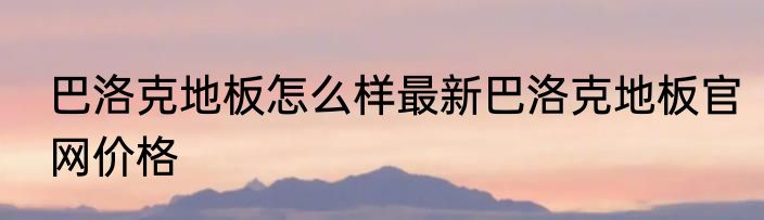巴洛克地板怎么样最新巴洛克地板官网价格