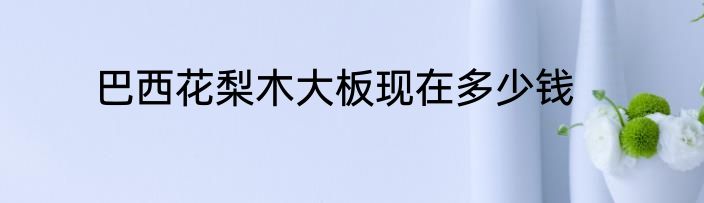 巴西花梨木大板现在多少钱
