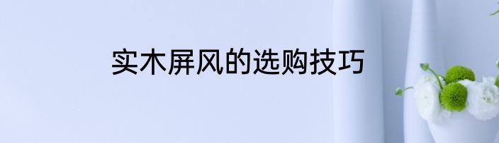 实木屏风的选购技巧