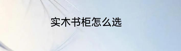 实木书柜怎么选