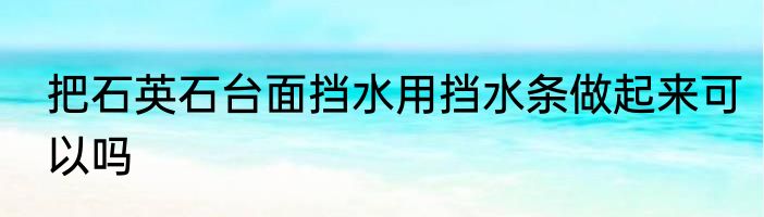 把石英石台面挡水用挡水条做起来可以吗