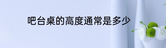 吧台桌的高度通常是多少