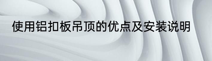 使用铝扣板吊顶的优点及安装说明