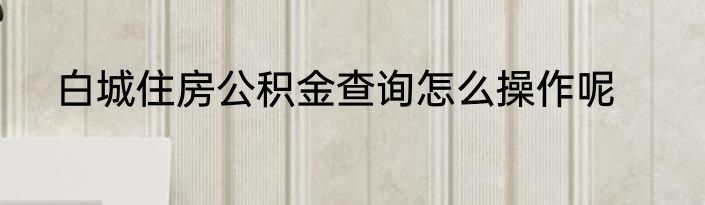 白城住房公积金查询怎么操作呢