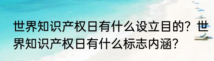世界知识产权日有什么设立目的？世界知识产权日有什么标志内涵？