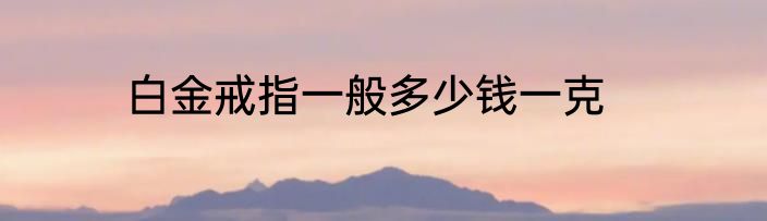 白金戒指一般多少钱一克