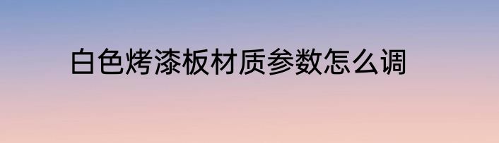 白色烤漆板材质参数怎么调