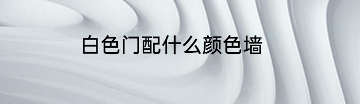 白色门配什么颜色墙
