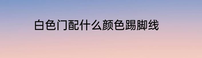 白色门配什么颜色踢脚线