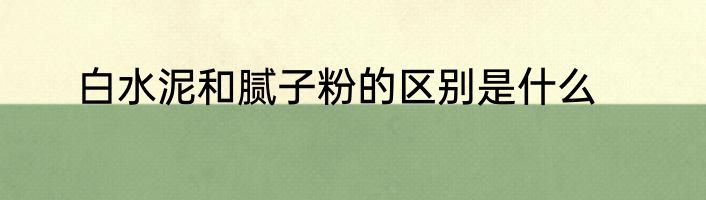 白水泥和腻子粉的区别是什么