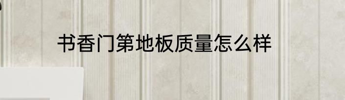书香门第地板质量怎么样