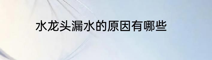 水龙头漏水的原因有哪些