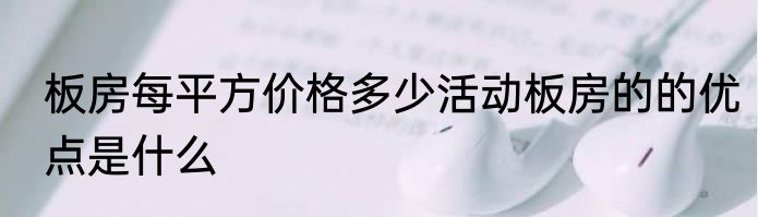 板房每平方价格多少活动板房的的优点是什么
