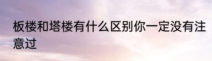 板楼和塔楼有什么区别你一定没有注意过