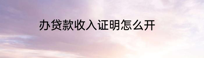 办贷款收入证明怎么开