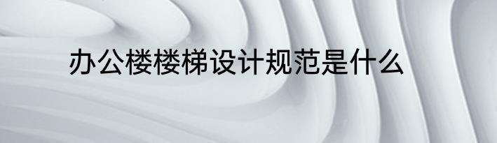 办公楼楼梯设计规范是什么