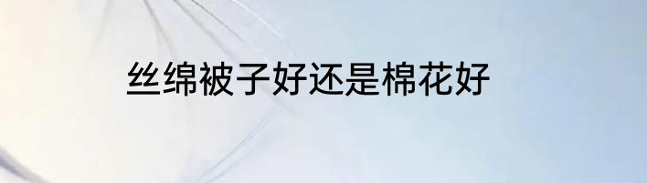 丝绵被子好还是棉花好