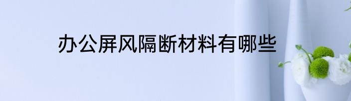 办公屏风隔断材料有哪些