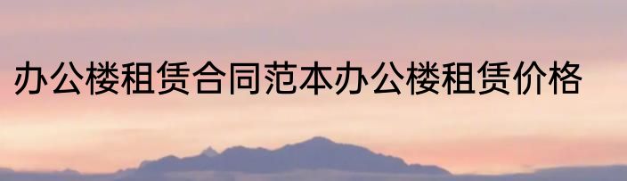 办公楼租赁合同范本办公楼租赁价格