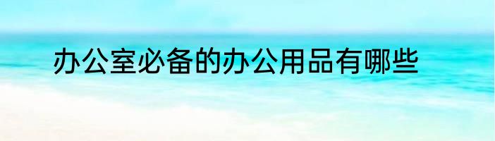 办公室必备的办公用品有哪些