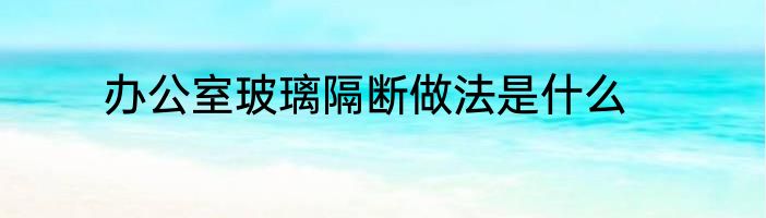 办公室玻璃隔断做法是什么