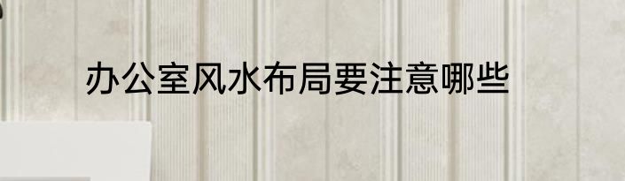 办公室风水布局要注意哪些
