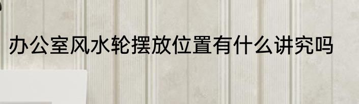 办公室风水轮摆放位置有什么讲究吗