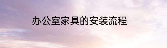 办公室家具的安装流程