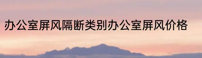 办公室屏风隔断类别办公室屏风价格