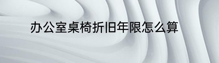 办公室桌椅折旧年限怎么算