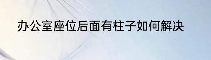 办公室座位后面有柱子如何解决