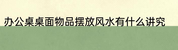 办公桌桌面物品摆放风水有什么讲究