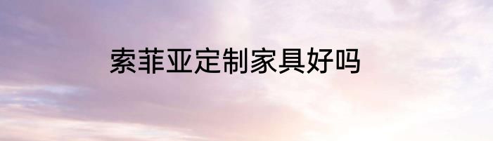 索菲亚定制家具好吗