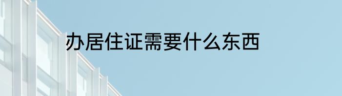 办居住证需要什么东西