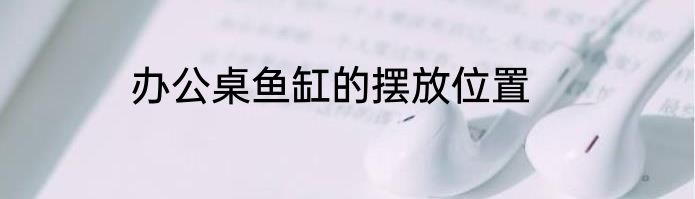 办公桌鱼缸的摆放位置