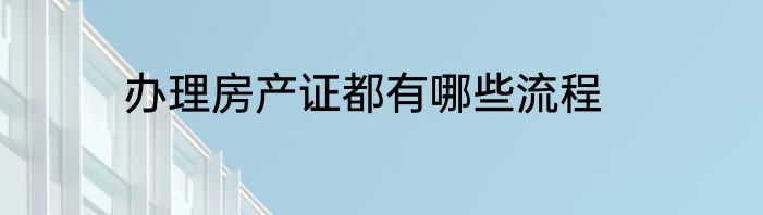 办理房产证都有哪些流程