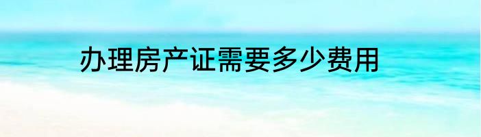 办理房产证需要多少费用