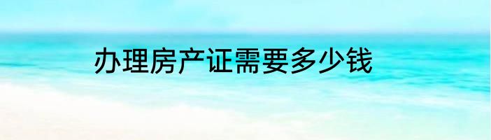 办理房产证需要多少钱