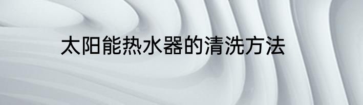 太阳能热水器的清洗方法