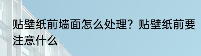 贴壁纸前墙面怎么处理？贴壁纸前要注意什么