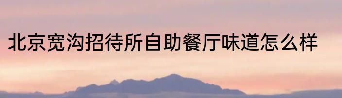 北京宽沟招待所自助餐厅味道怎么样