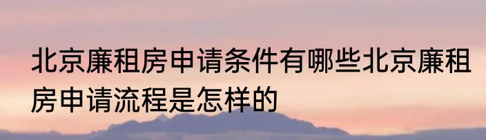 北京廉租房申请条件有哪些北京廉租房申请流程是怎样的
