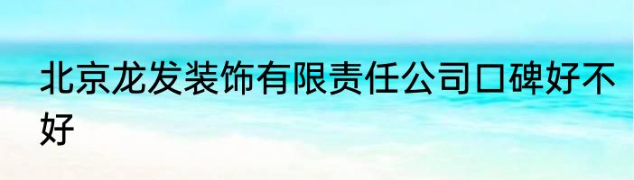 北京龙发装饰有限责任公司口碑好不好