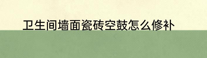 卫生间墙面瓷砖空鼓怎么修补