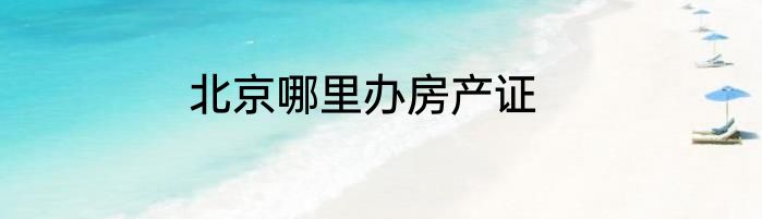 北京哪里办房产证